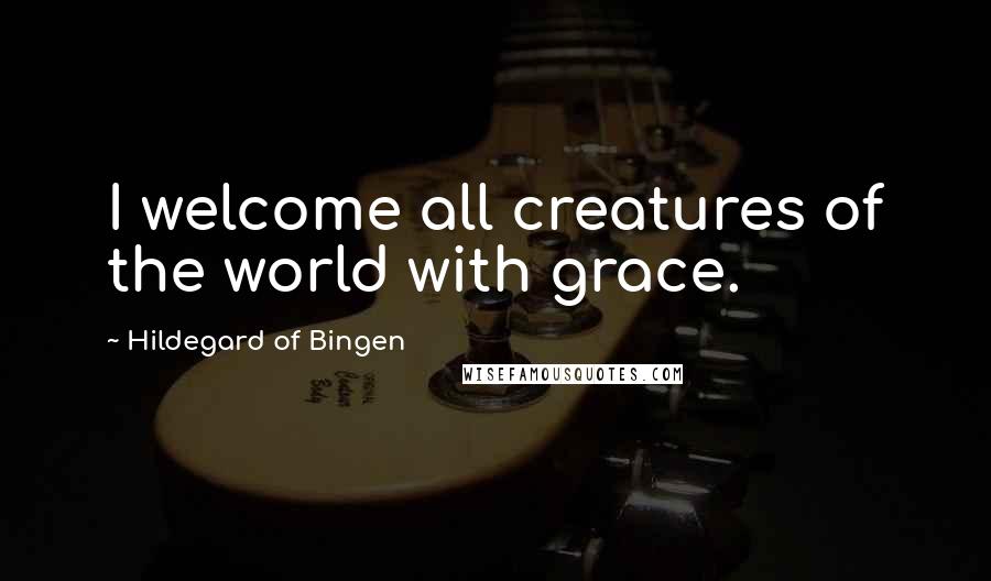 Hildegard Of Bingen Quotes: I welcome all creatures of the world with grace.