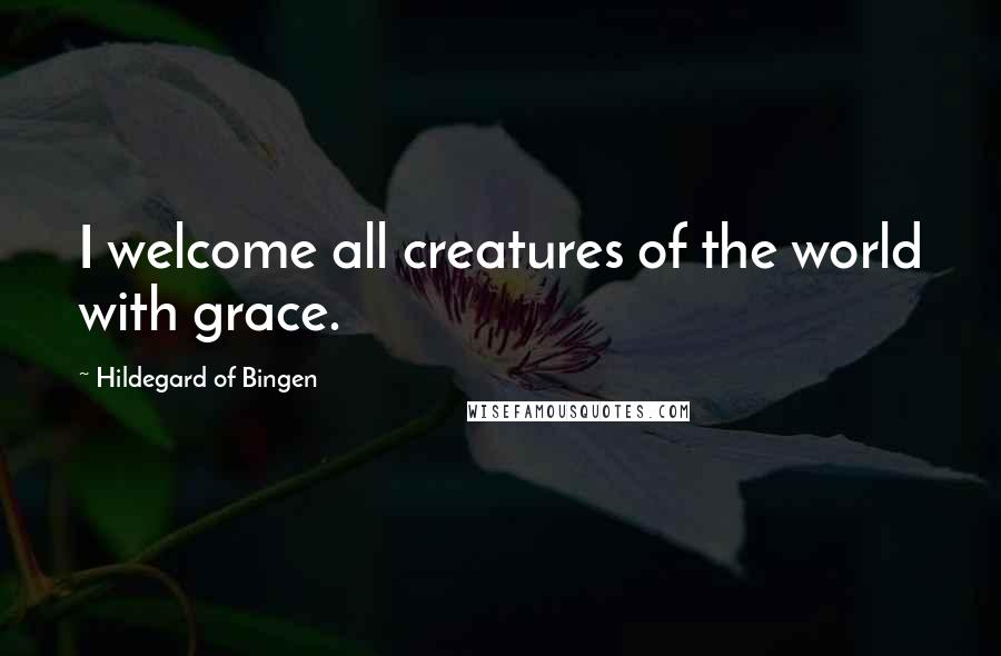 Hildegard Of Bingen Quotes: I welcome all creatures of the world with grace.