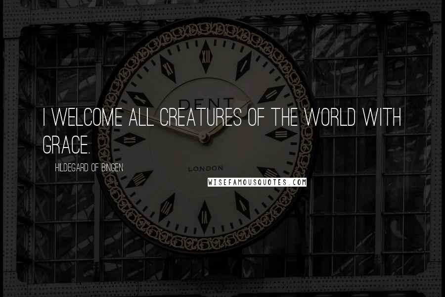 Hildegard Of Bingen Quotes: I welcome all creatures of the world with grace.