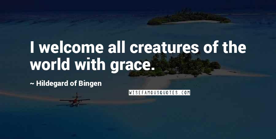 Hildegard Of Bingen Quotes: I welcome all creatures of the world with grace.