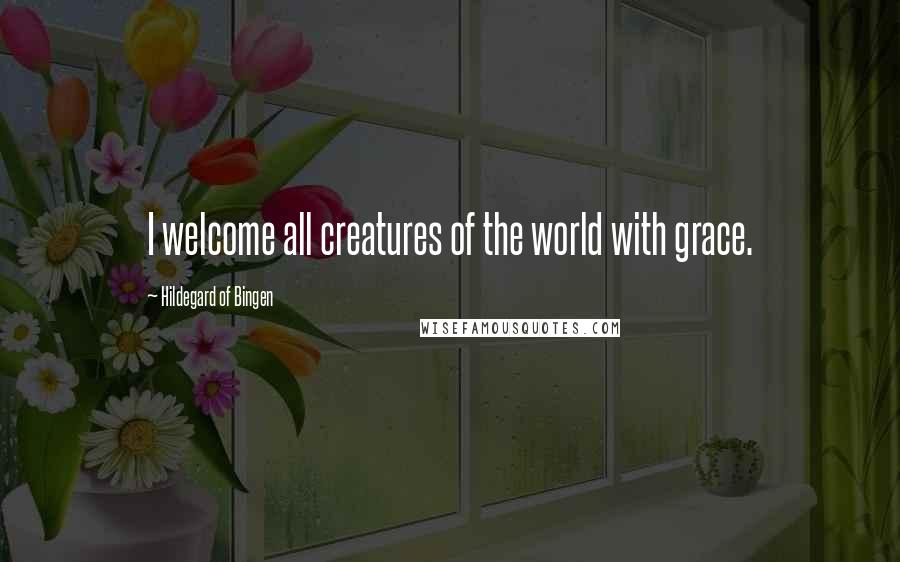 Hildegard Of Bingen Quotes: I welcome all creatures of the world with grace.