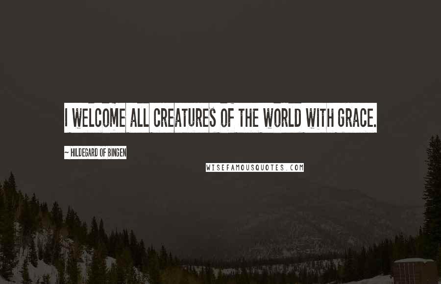 Hildegard Of Bingen Quotes: I welcome all creatures of the world with grace.