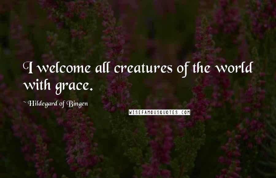 Hildegard Of Bingen Quotes: I welcome all creatures of the world with grace.