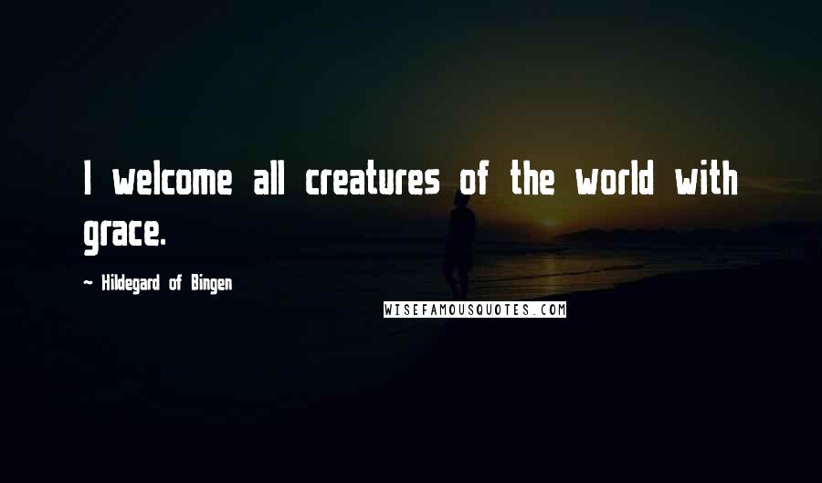 Hildegard Of Bingen Quotes: I welcome all creatures of the world with grace.