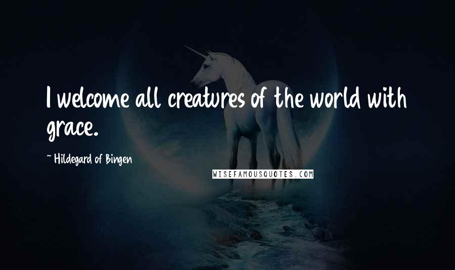 Hildegard Of Bingen Quotes: I welcome all creatures of the world with grace.