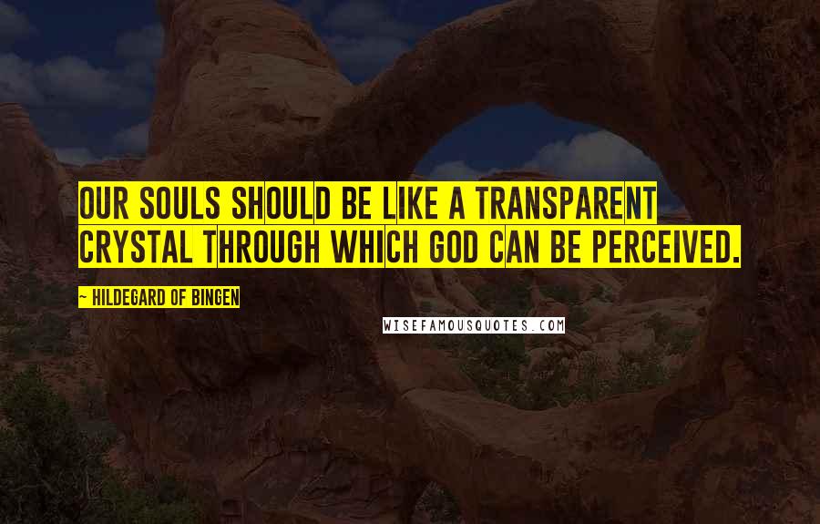 Hildegard Of Bingen Quotes: Our souls should be like a transparent crystal through which God can be perceived.