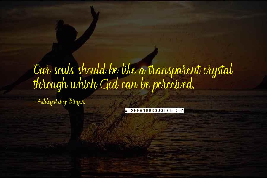 Hildegard Of Bingen Quotes: Our souls should be like a transparent crystal through which God can be perceived.