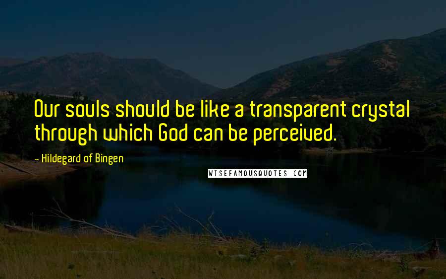 Hildegard Of Bingen Quotes: Our souls should be like a transparent crystal through which God can be perceived.