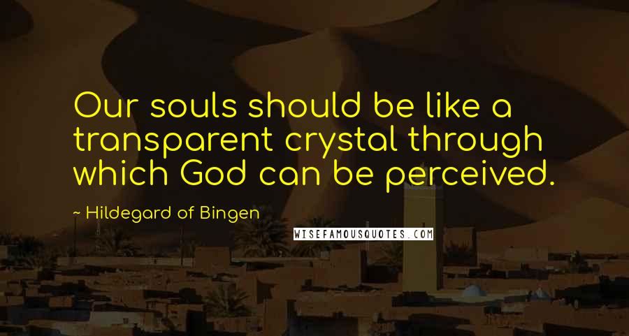 Hildegard Of Bingen Quotes: Our souls should be like a transparent crystal through which God can be perceived.