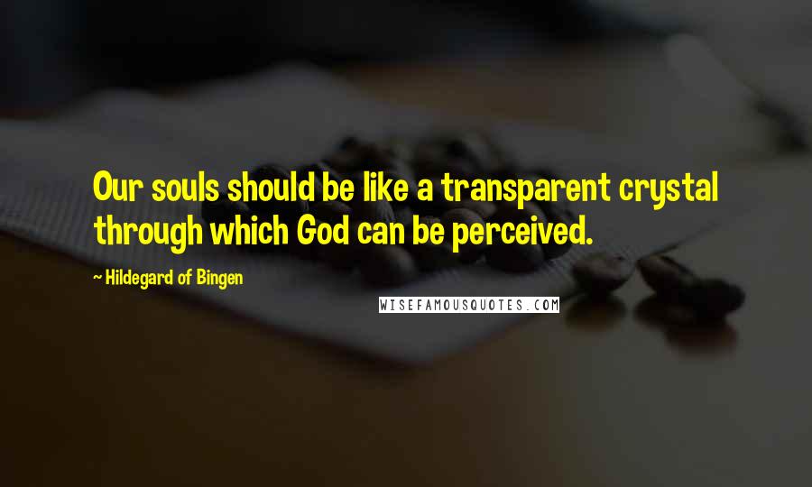 Hildegard Of Bingen Quotes: Our souls should be like a transparent crystal through which God can be perceived.