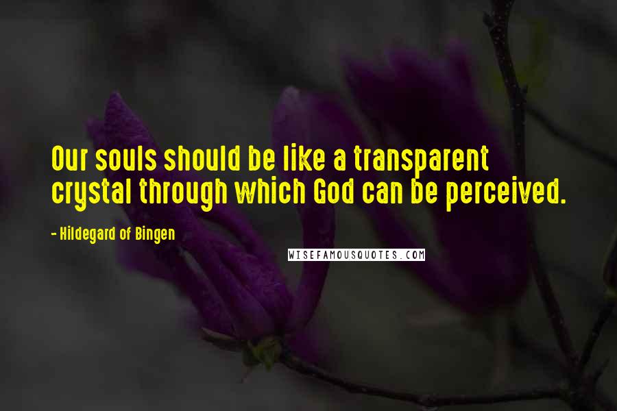 Hildegard Of Bingen Quotes: Our souls should be like a transparent crystal through which God can be perceived.