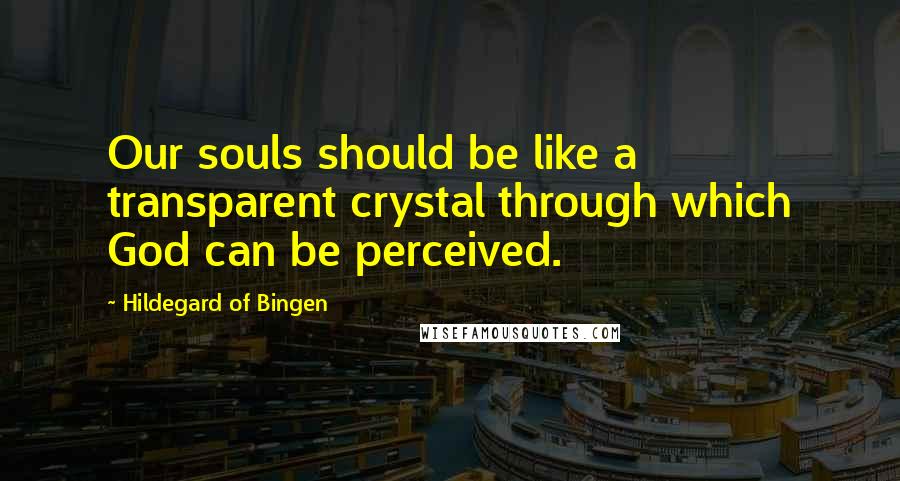 Hildegard Of Bingen Quotes: Our souls should be like a transparent crystal through which God can be perceived.