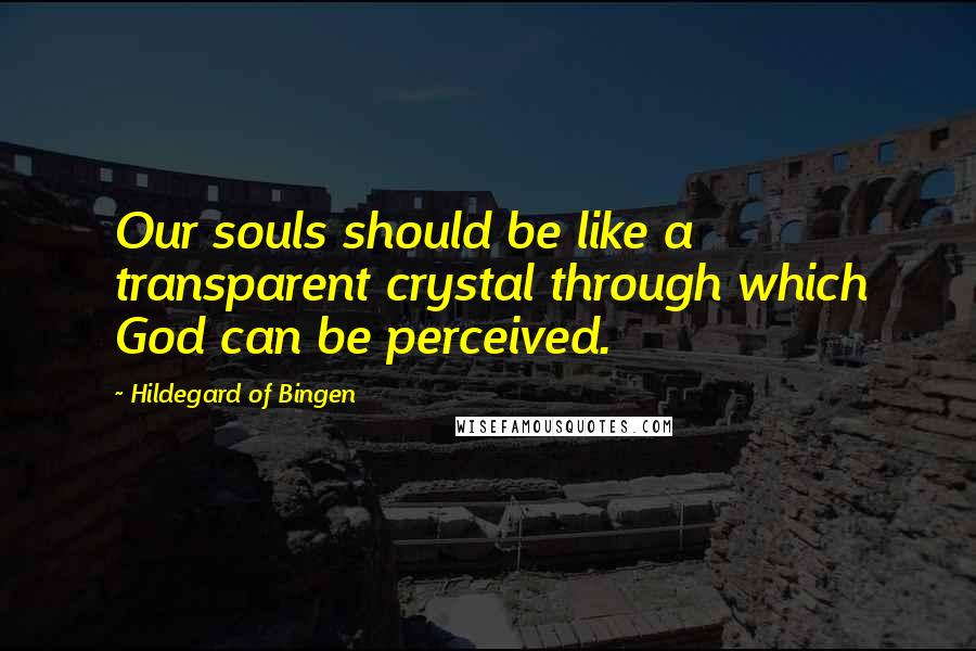 Hildegard Of Bingen Quotes: Our souls should be like a transparent crystal through which God can be perceived.