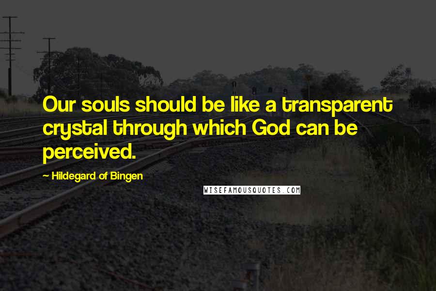 Hildegard Of Bingen Quotes: Our souls should be like a transparent crystal through which God can be perceived.