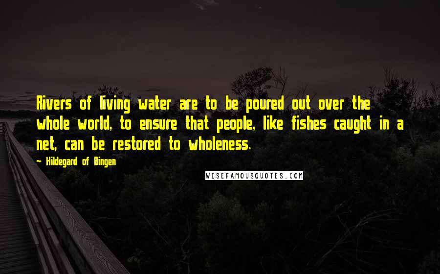 Hildegard Of Bingen Quotes: Rivers of living water are to be poured out over the whole world, to ensure that people, like fishes caught in a net, can be restored to wholeness.