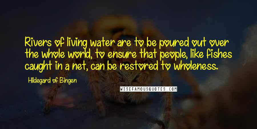 Hildegard Of Bingen Quotes: Rivers of living water are to be poured out over the whole world, to ensure that people, like fishes caught in a net, can be restored to wholeness.