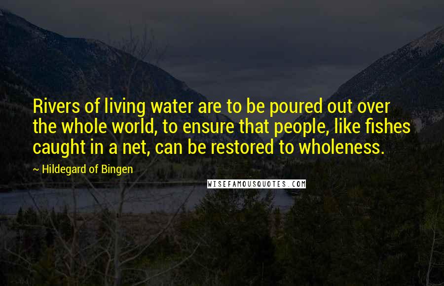 Hildegard Of Bingen Quotes: Rivers of living water are to be poured out over the whole world, to ensure that people, like fishes caught in a net, can be restored to wholeness.