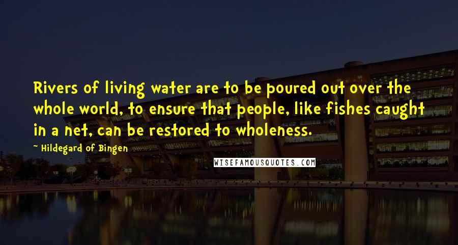 Hildegard Of Bingen Quotes: Rivers of living water are to be poured out over the whole world, to ensure that people, like fishes caught in a net, can be restored to wholeness.