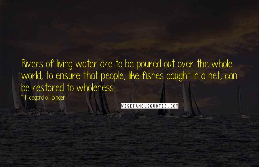 Hildegard Of Bingen Quotes: Rivers of living water are to be poured out over the whole world, to ensure that people, like fishes caught in a net, can be restored to wholeness.