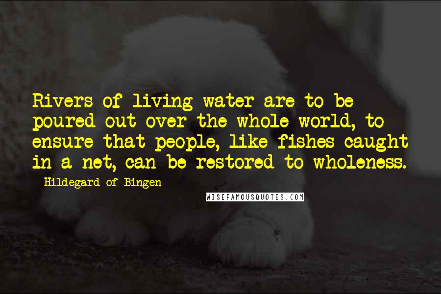 Hildegard Of Bingen Quotes: Rivers of living water are to be poured out over the whole world, to ensure that people, like fishes caught in a net, can be restored to wholeness.