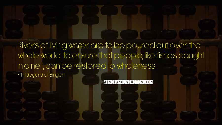 Hildegard Of Bingen Quotes: Rivers of living water are to be poured out over the whole world, to ensure that people, like fishes caught in a net, can be restored to wholeness.