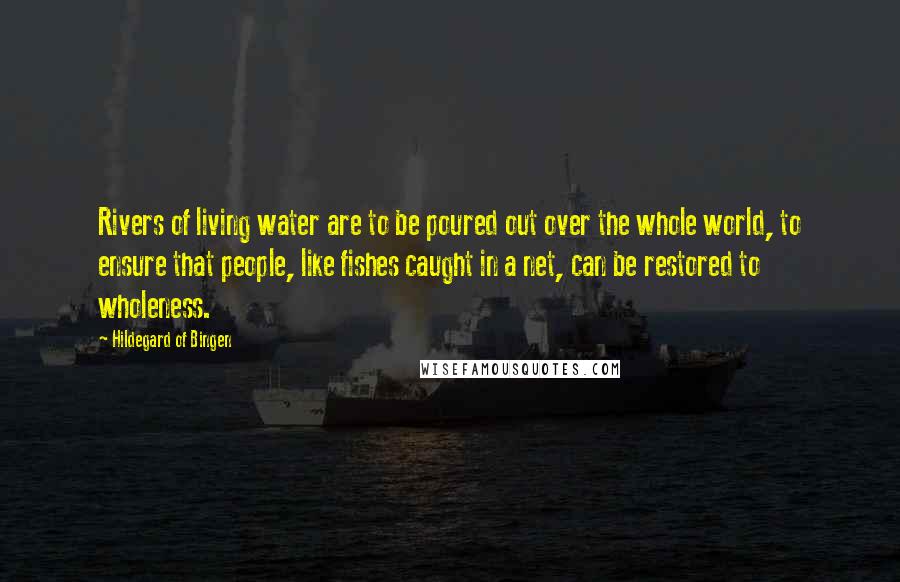 Hildegard Of Bingen Quotes: Rivers of living water are to be poured out over the whole world, to ensure that people, like fishes caught in a net, can be restored to wholeness.
