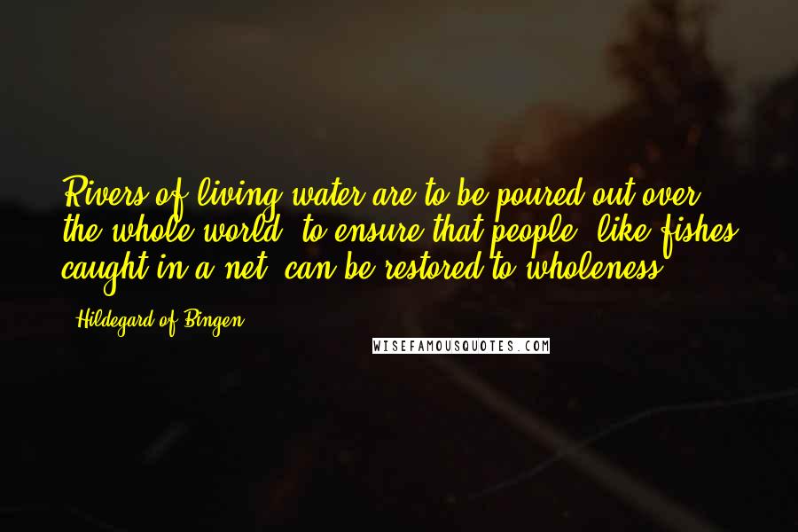 Hildegard Of Bingen Quotes: Rivers of living water are to be poured out over the whole world, to ensure that people, like fishes caught in a net, can be restored to wholeness.