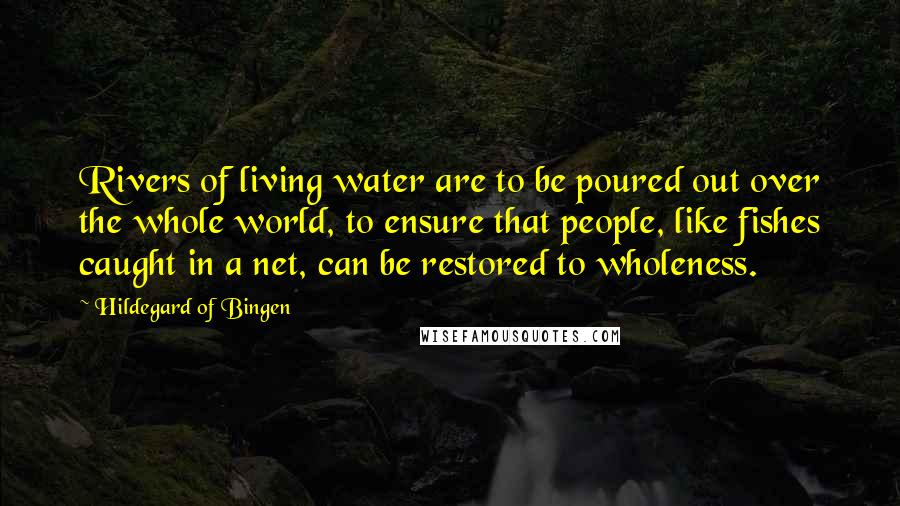 Hildegard Of Bingen Quotes: Rivers of living water are to be poured out over the whole world, to ensure that people, like fishes caught in a net, can be restored to wholeness.