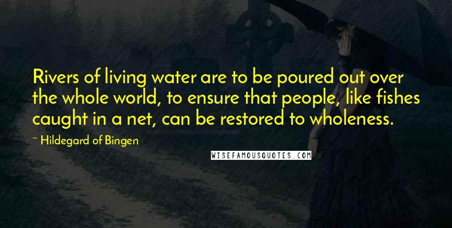 Hildegard Of Bingen Quotes: Rivers of living water are to be poured out over the whole world, to ensure that people, like fishes caught in a net, can be restored to wholeness.