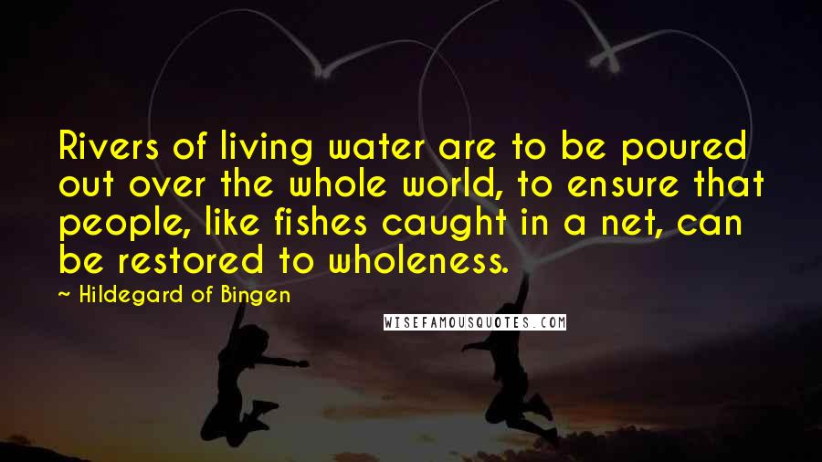 Hildegard Of Bingen Quotes: Rivers of living water are to be poured out over the whole world, to ensure that people, like fishes caught in a net, can be restored to wholeness.