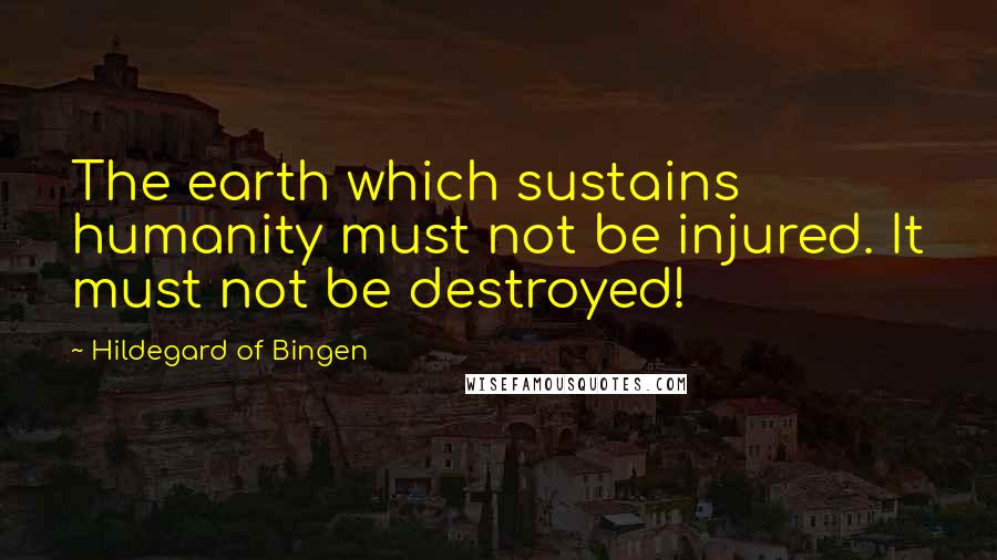 Hildegard Of Bingen Quotes: The earth which sustains humanity must not be injured. It must not be destroyed!