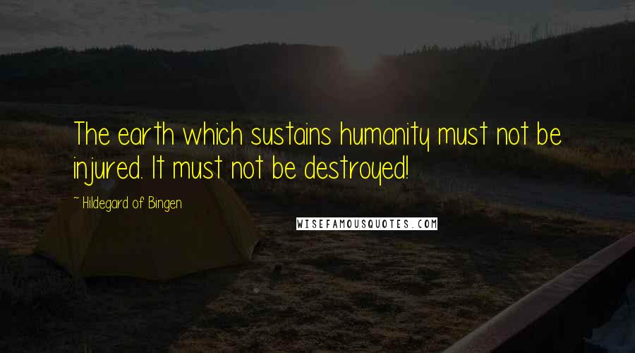 Hildegard Of Bingen Quotes: The earth which sustains humanity must not be injured. It must not be destroyed!