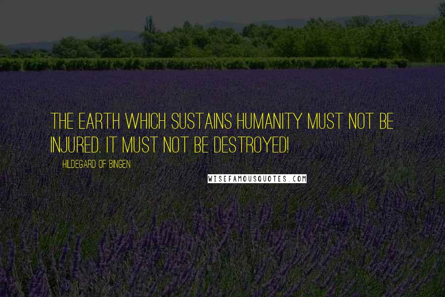 Hildegard Of Bingen Quotes: The earth which sustains humanity must not be injured. It must not be destroyed!