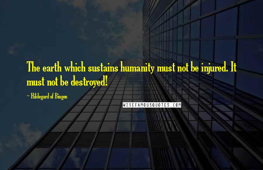 Hildegard Of Bingen Quotes: The earth which sustains humanity must not be injured. It must not be destroyed!