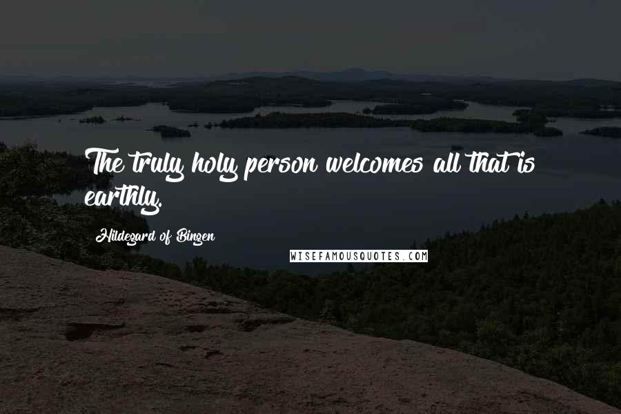 Hildegard Of Bingen Quotes: The truly holy person welcomes all that is earthly.