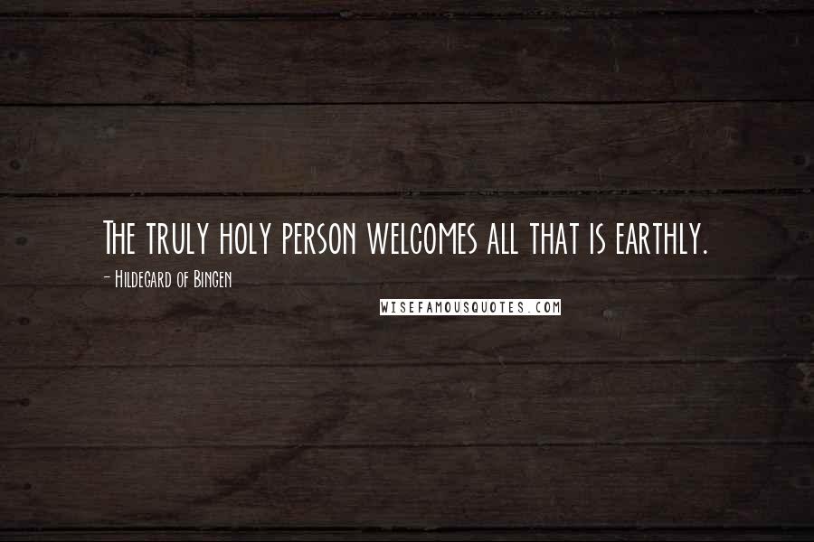 Hildegard Of Bingen Quotes: The truly holy person welcomes all that is earthly.