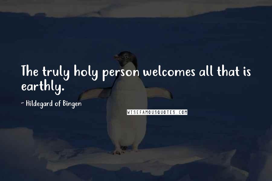 Hildegard Of Bingen Quotes: The truly holy person welcomes all that is earthly.