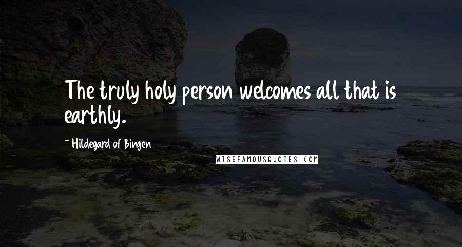 Hildegard Of Bingen Quotes: The truly holy person welcomes all that is earthly.