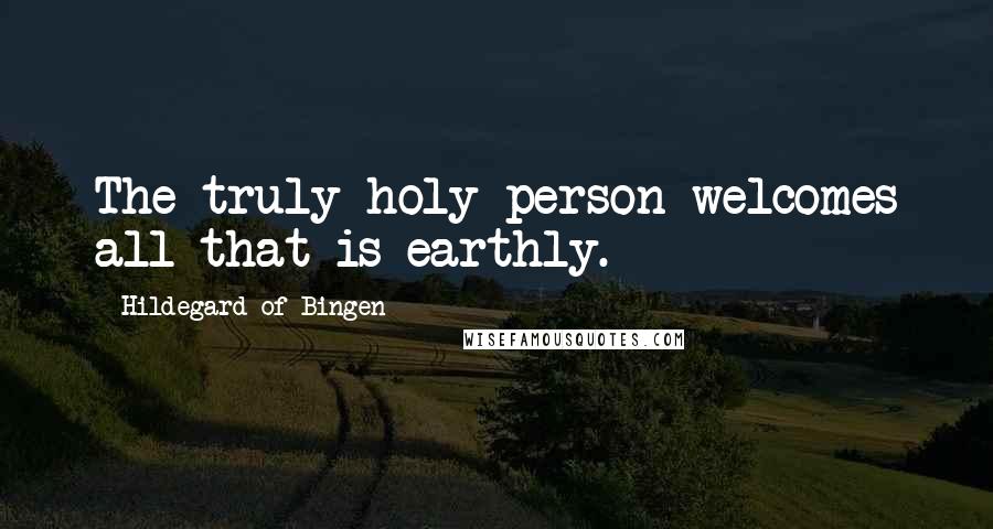 Hildegard Of Bingen Quotes: The truly holy person welcomes all that is earthly.