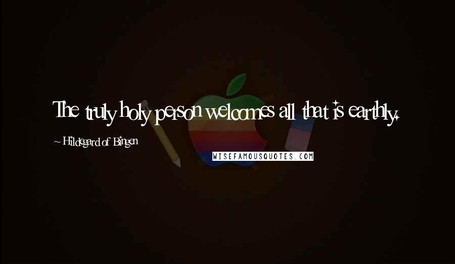 Hildegard Of Bingen Quotes: The truly holy person welcomes all that is earthly.