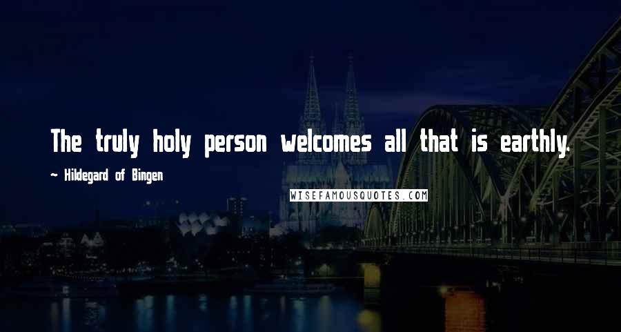 Hildegard Of Bingen Quotes: The truly holy person welcomes all that is earthly.