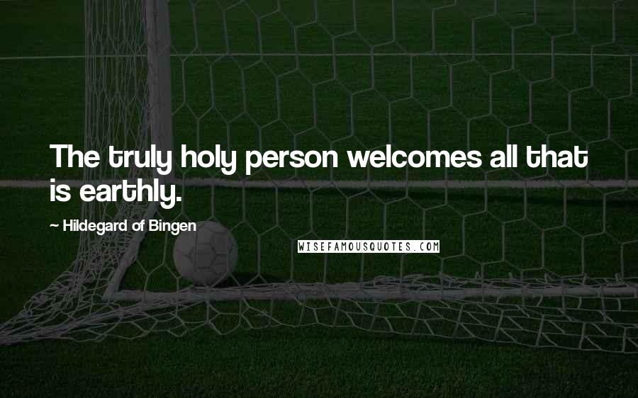 Hildegard Of Bingen Quotes: The truly holy person welcomes all that is earthly.