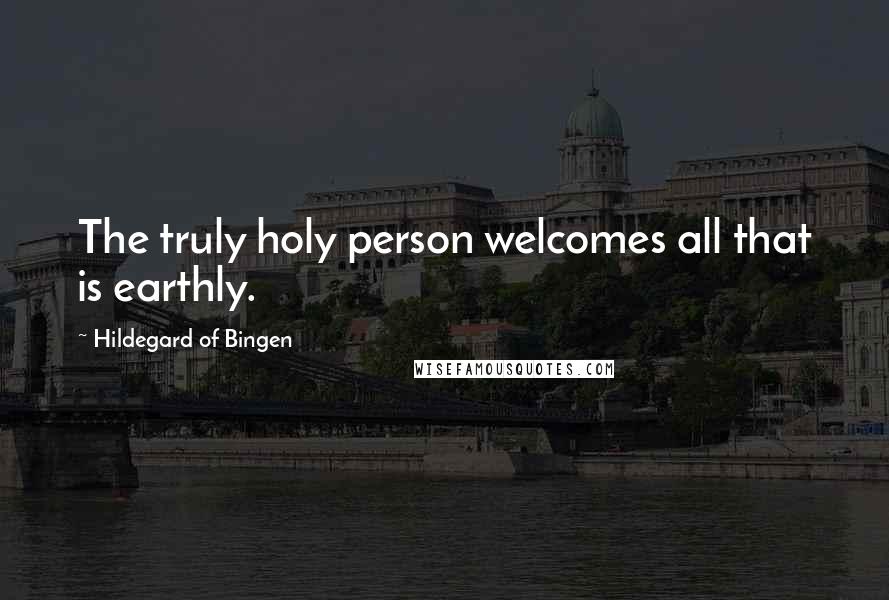 Hildegard Of Bingen Quotes: The truly holy person welcomes all that is earthly.