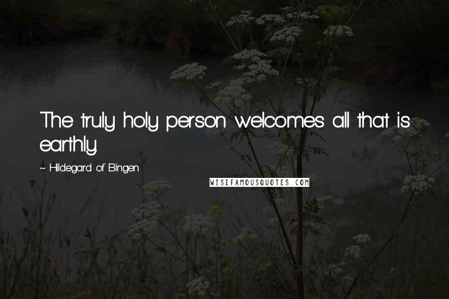 Hildegard Of Bingen Quotes: The truly holy person welcomes all that is earthly.