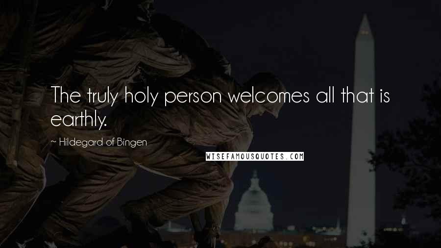 Hildegard Of Bingen Quotes: The truly holy person welcomes all that is earthly.