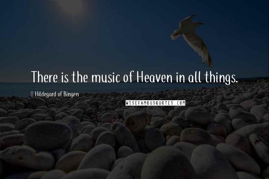 Hildegard Of Bingen Quotes: There is the music of Heaven in all things.