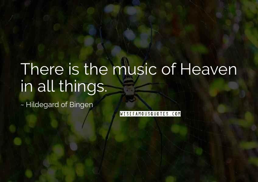 Hildegard Of Bingen Quotes: There is the music of Heaven in all things.