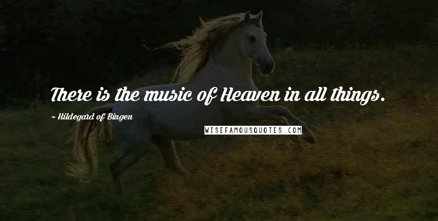 Hildegard Of Bingen Quotes: There is the music of Heaven in all things.