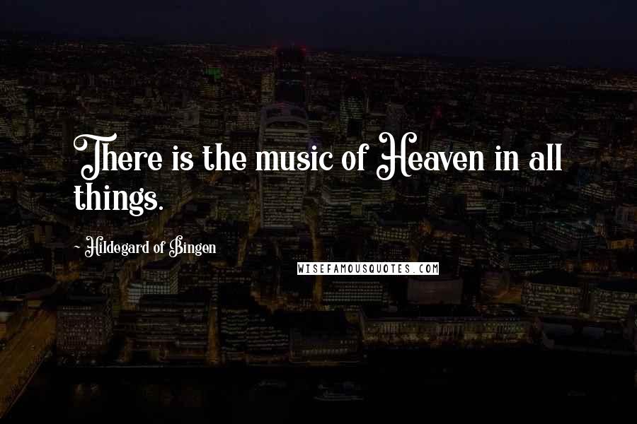 Hildegard Of Bingen Quotes: There is the music of Heaven in all things.