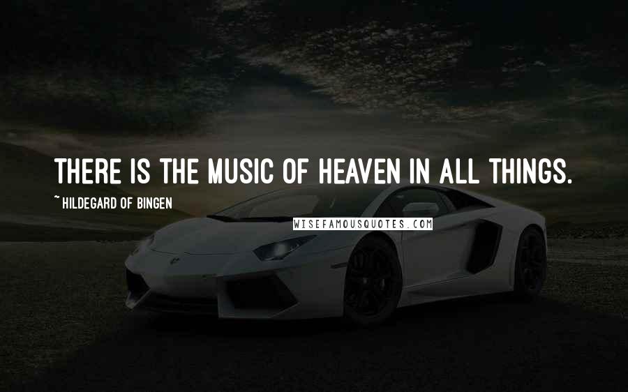 Hildegard Of Bingen Quotes: There is the music of Heaven in all things.